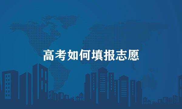 高考如何填报志愿
