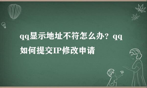 qq显示地址不符怎么办？qq如何提交IP修改申请