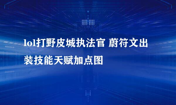 lol打野皮城执法官 蔚符文出装技能天赋加点图