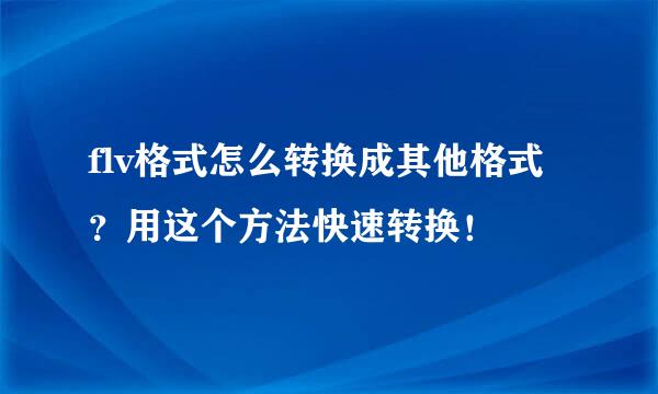 flv格式怎么转换成其他格式?用这个方法快速转换!