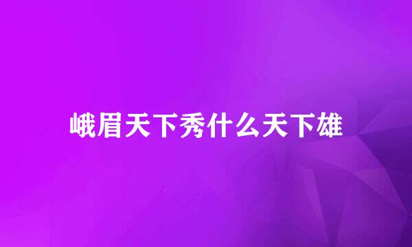 峨眉天下秀什么天下雄