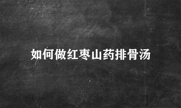 如何做红枣山药排骨汤