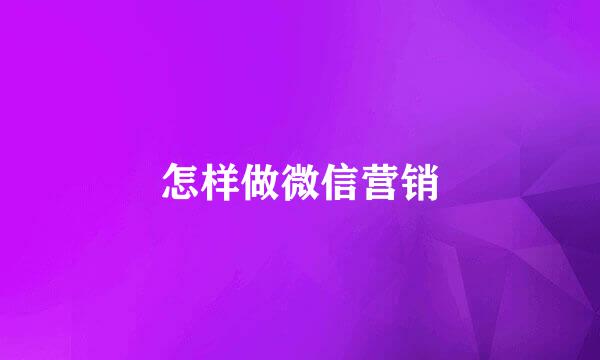 怎样做微信营销
