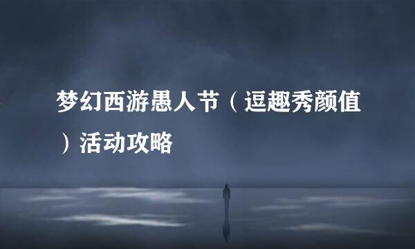梦幻西游愚人节（逗趣秀颜值）活动攻略
