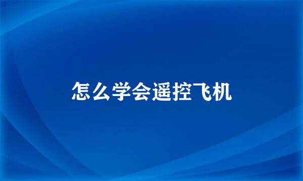 怎么学会遥控飞机