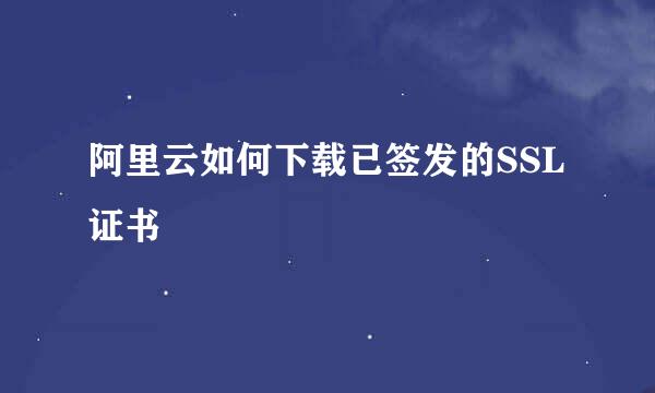 阿里云如何下载已签发的SSL证书