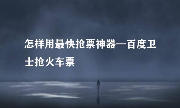 怎样用最快抢票神器—百度卫士抢火车票