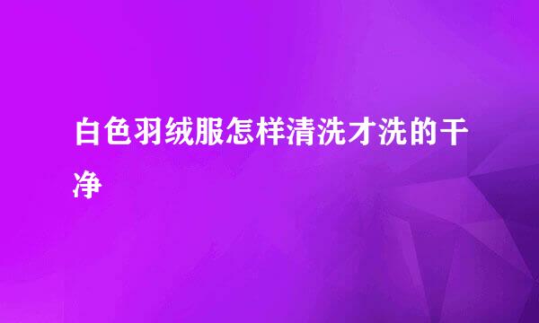 白色羽绒服怎样清洗才洗的干净
