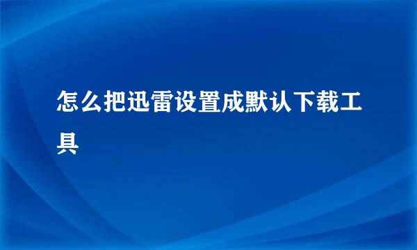 怎么把迅雷设置成默认下载工具