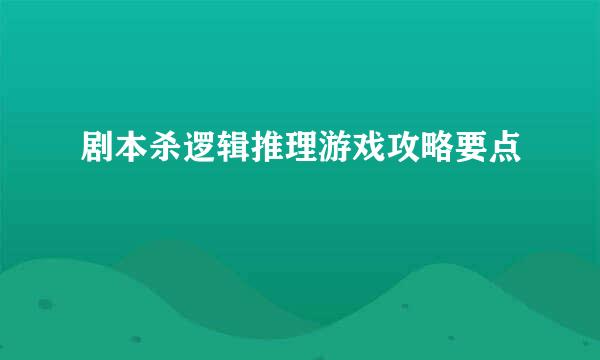剧本杀逻辑推理游戏攻略要点