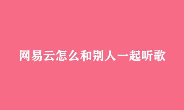 网易云怎么和别人一起听歌