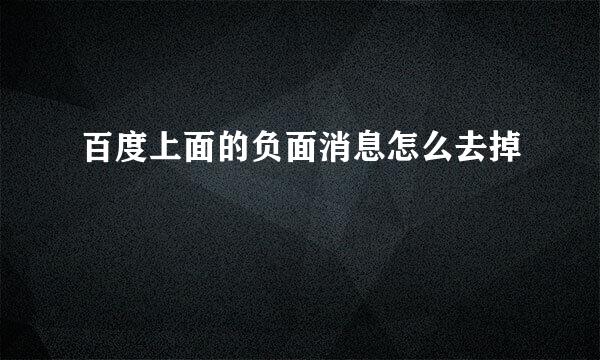 百度上面的负面消息怎么去掉