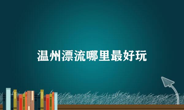温州漂流哪里最好玩