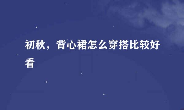 初秋，背心裙怎么穿搭比较好看