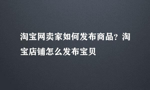 淘宝网卖家如何发布商品？淘宝店铺怎么发布宝贝