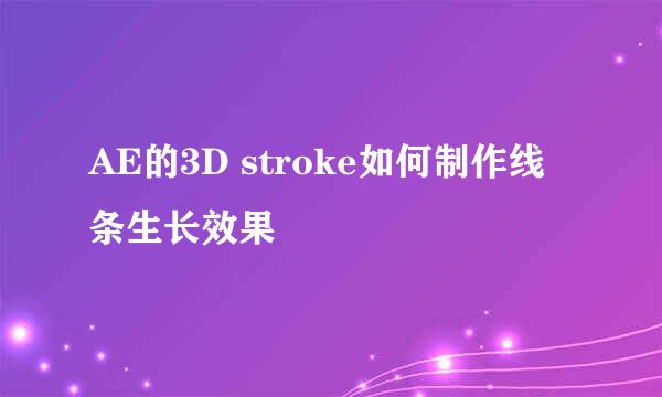 AE的3D stroke如何制作线条生长效果