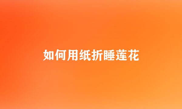如何用纸折睡莲花
