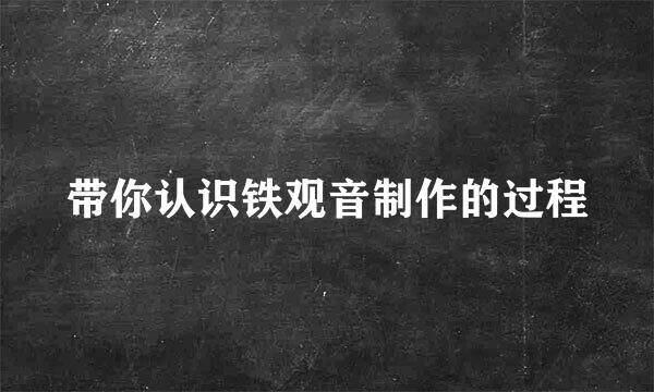 带你认识铁观音制作的过程