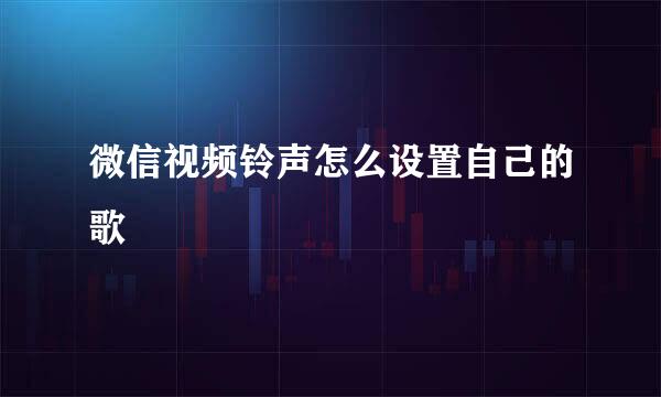 微信视频铃声怎么设置自己的歌