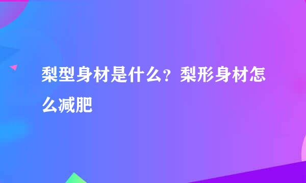 梨型身材是什么？梨形身材怎么减肥