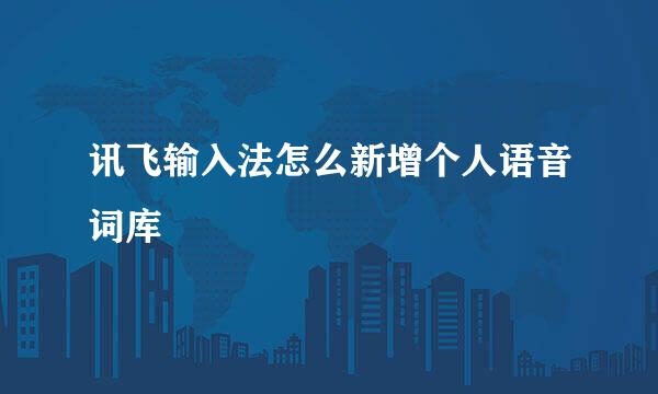 讯飞输入法怎么新增个人语音词库