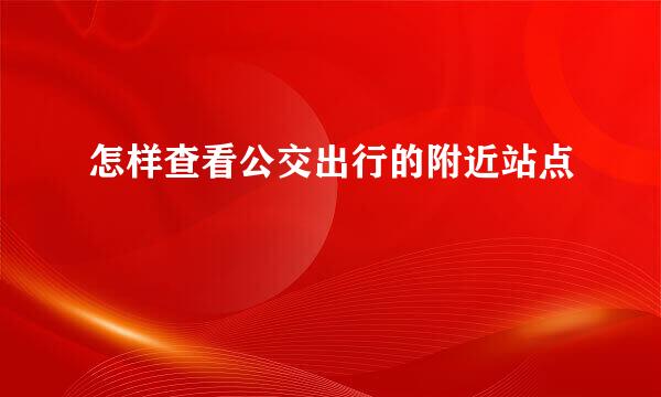 怎样查看公交出行的附近站点