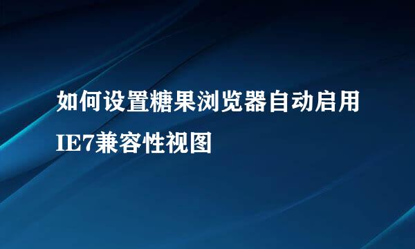 如何设置糖果浏览器自动启用IE7兼容性视图