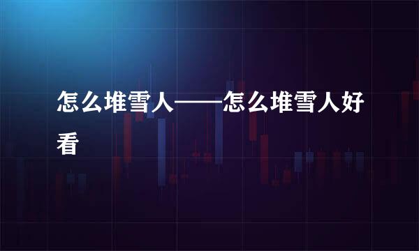 怎么堆雪人——怎么堆雪人好看