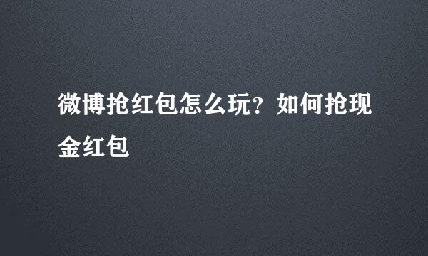 微博抢红包怎么玩？如何抢现金红包