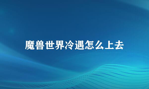 魔兽世界冷遇怎么上去