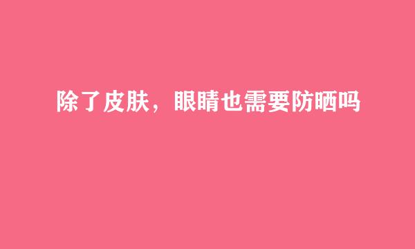 除了皮肤，眼睛也需要防晒吗