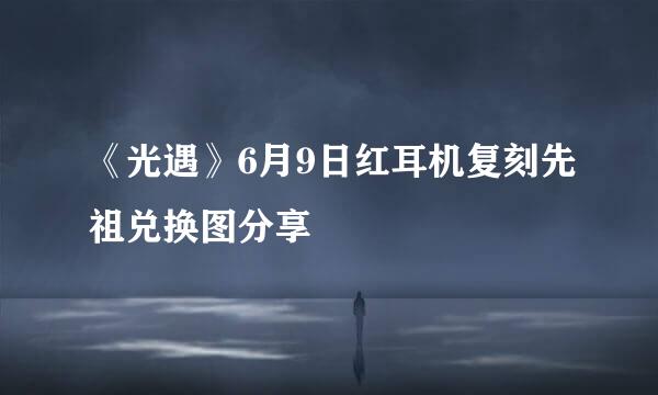 《光遇》6月9日红耳机复刻先祖兑换图分享