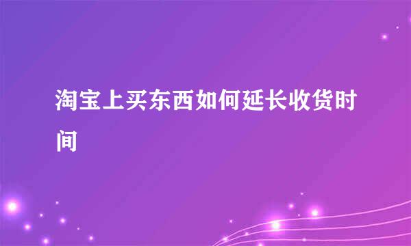 淘宝上买东西如何延长收货时间