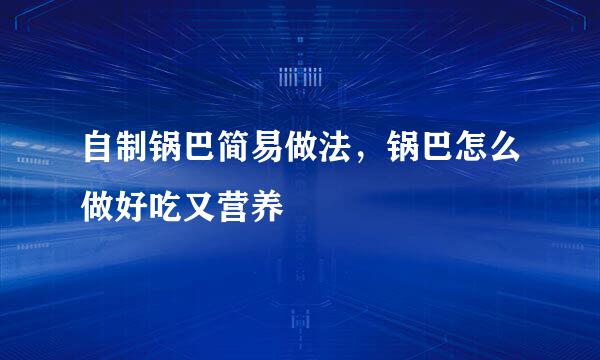 自制锅巴简易做法，锅巴怎么做好吃又营养