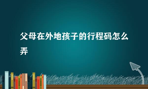 父母在外地孩子的行程码怎么弄