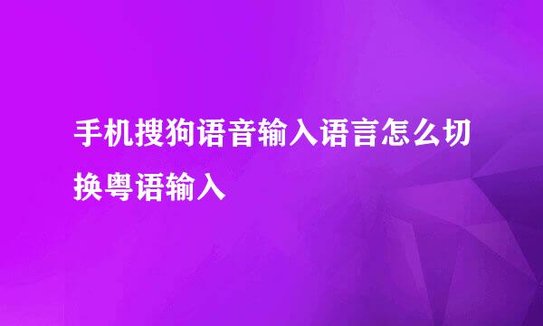 手机搜狗语音输入语言怎么切换粤语输入