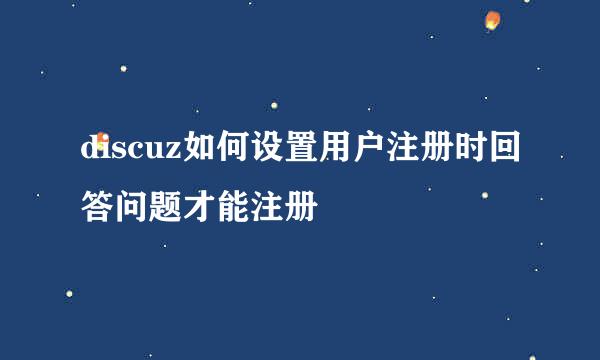 discuz如何设置用户注册时回答问题才能注册