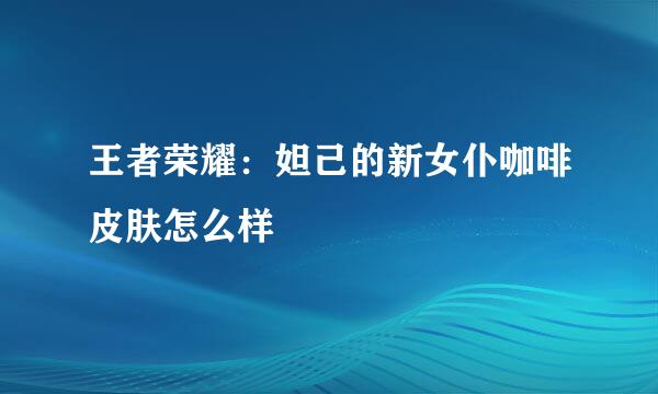 王者荣耀：妲己的新女仆咖啡皮肤怎么样