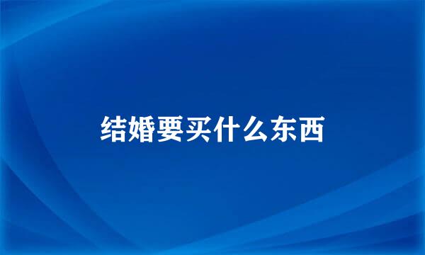 结婚要买什么东西