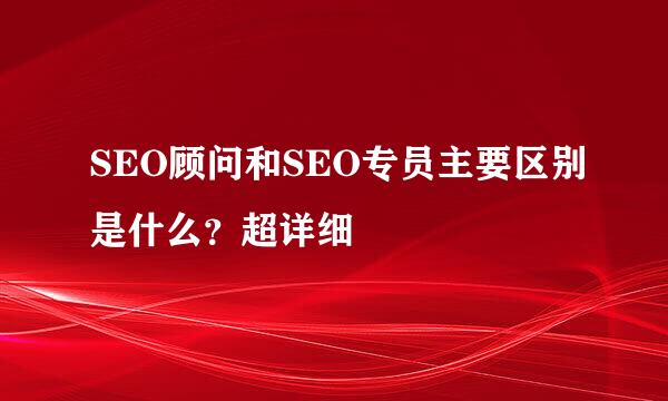 SEO顾问和SEO专员主要区别是什么？超详细
