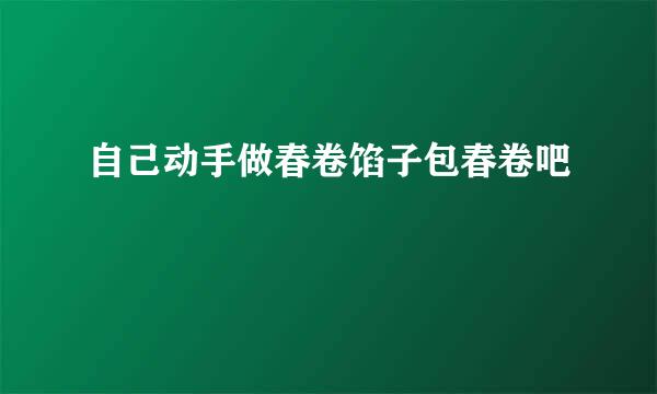 自己动手做春卷馅子包春卷吧