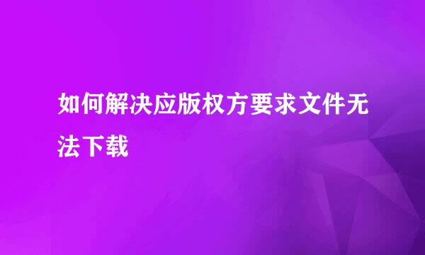 如何解决应版权方要求文件无法下载