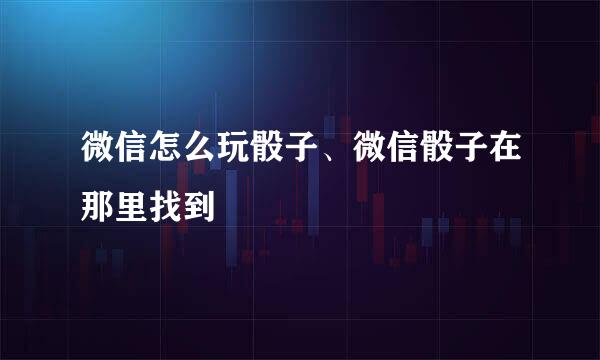 微信怎么玩骰子、微信骰子在那里找到