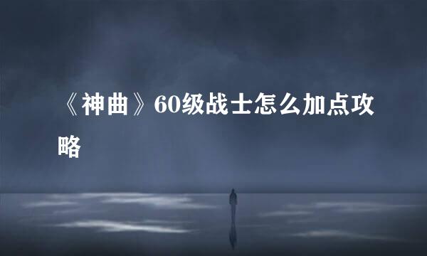 《神曲》60级战士怎么加点攻略