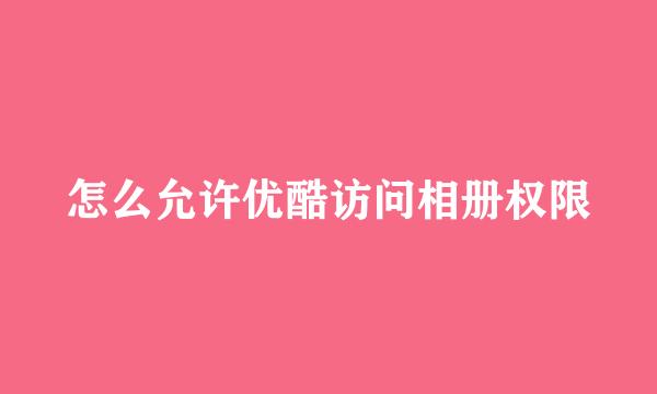 怎么允许优酷访问相册权限