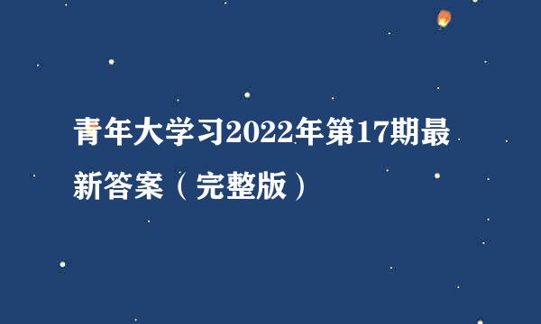 青年大学习2022年第17期最新答案（完整版）