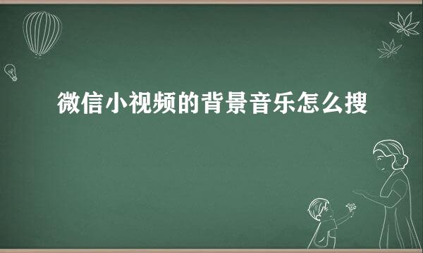微信小视频的背景音乐怎么搜