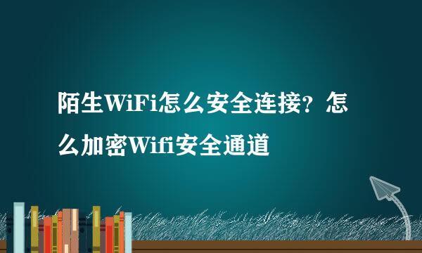 陌生WiFi怎么安全连接？怎么加密Wifi安全通道