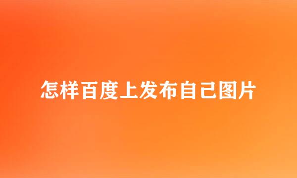 怎样百度上发布自己图片