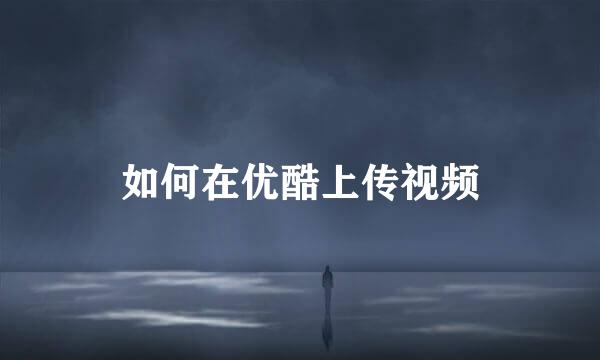 如何在优酷上传视频